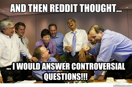 And then Reddit thought... ... I would answer controversial questions!!!  