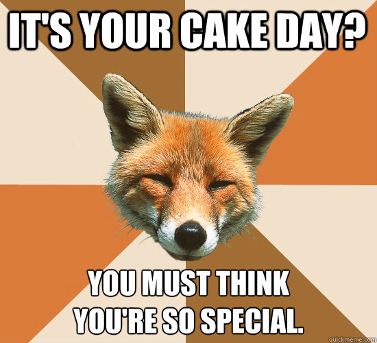 It's your cake day? You must think
you're so special.  Condescending Fox