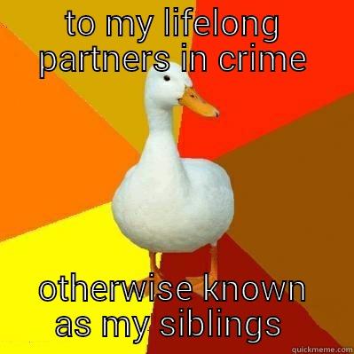 TO MY LIFELONG PARTNERS IN CRIME OTHERWISE KNOWN AS MY SIBLINGS  Tech Impaired Duck