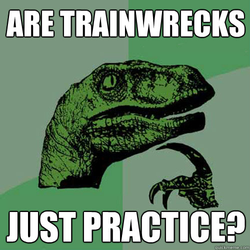 Are Trainwrecks just practice? - Are Trainwrecks just practice?  Philosoraptor