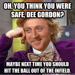 Oh, you think you were safe, Dee Gordon? Maybe next time you should hit the ball out of the infield.  Condescending Wonka