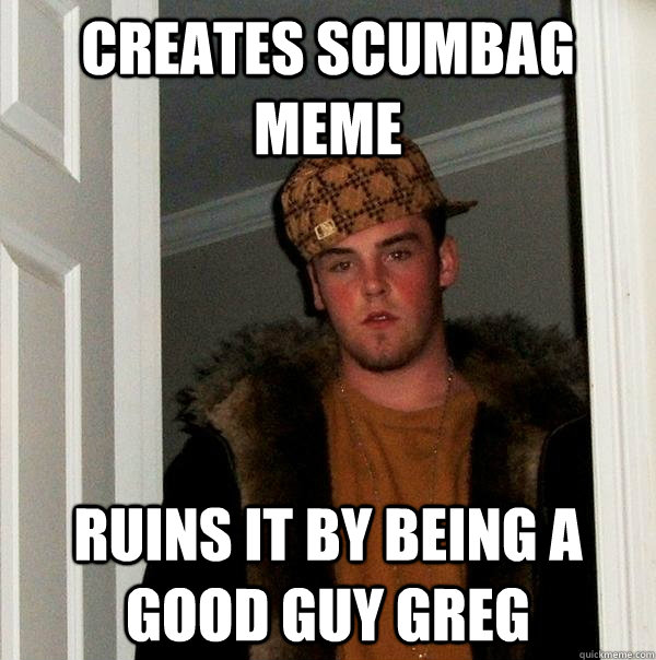 Creates Scumbag Meme Ruins it by being a good guy greg  Scumbag Steve