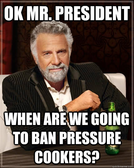 Ok Mr. President when are we going to ban pressure cookers?  The Most Interesting Man In The World