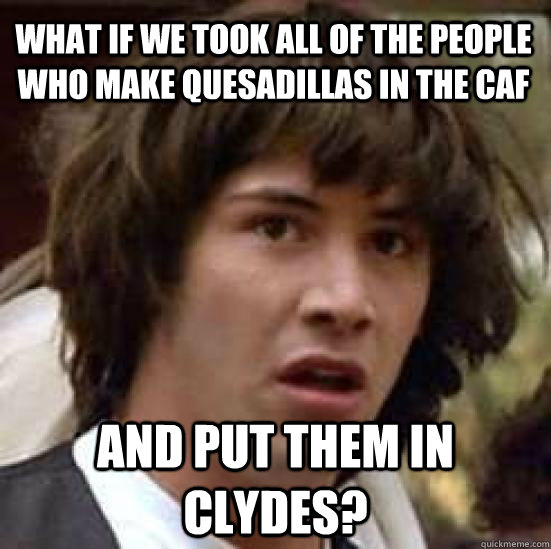 What if we took all of the people who make quesadillas in the caf and put them in clydes?  conspiracy keanu