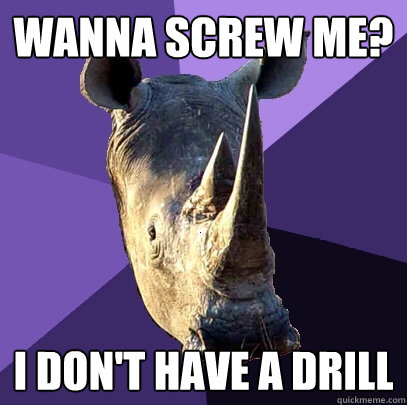 wanna screw me? i don't have a drill  Sexually Oblivious Rhino