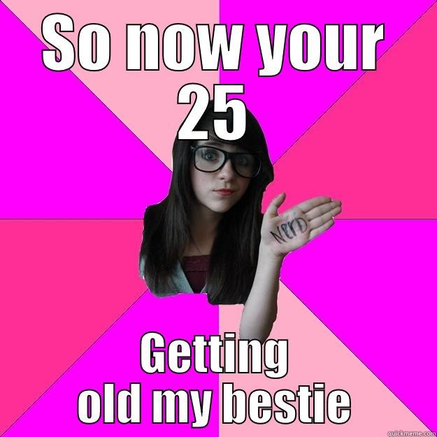 SO NOW YOUR 25 GETTING OLD MY BESTIE Idiot Nerd Girl