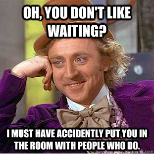 Oh, you don't like waiting? I must have accidently put you in the room with people who do.  Condescending Wonka