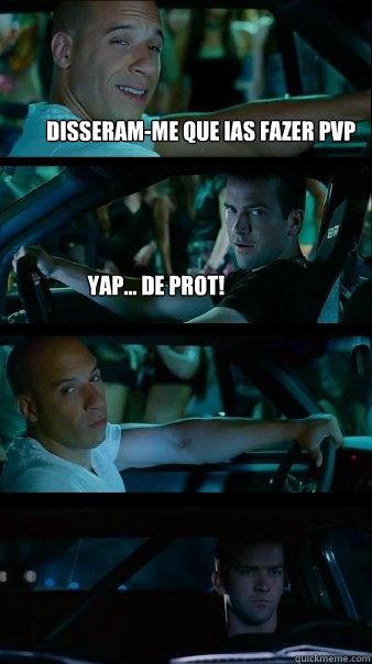 disseram-me que ias fazer pvp yap... de prot!   Fast and Furious