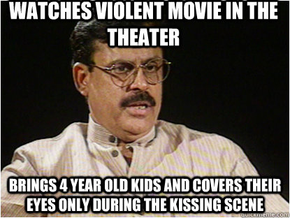 watches violent movie in the theater brings 4 year old kids and covers their eyes only during the kissing scene   Typical Indian Father