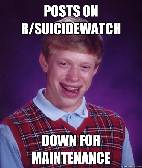 Posts on r/suicidewatch down FOR MAINTENANCE - Posts on r/suicidewatch down FOR MAINTENANCE  Bad Luck Brian