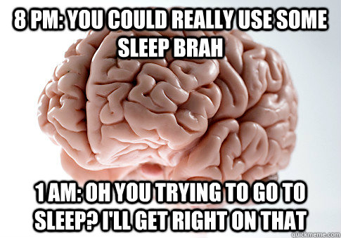 8 PM: You could really use some sleep brah 1 AM: Oh you trying to go to sleep? I'll get right on that  Scumbag Brain