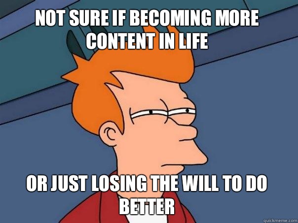 Not sure if becoming more content in life Or just losing the will to do better - Not sure if becoming more content in life Or just losing the will to do better  Futurama Fry