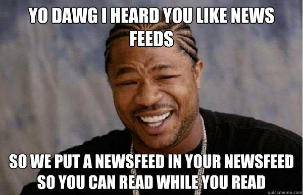 YO DAWG i heard you like News Feeds so we put a newsfeed in your newsfeed so you can read while you read  