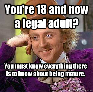 You're 18 and now a legal adult? You must know everything there is to know about being mature.  Condescending Wonka