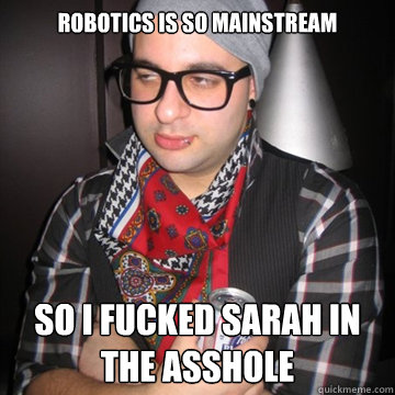 Robotics is so Mainstream So i fucked sarah in the asshole  Oblivious Hipster