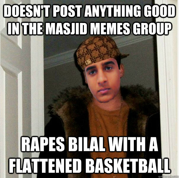 doesn't post anything good in the masjid memes group rapes bilal with a flattened basketball  