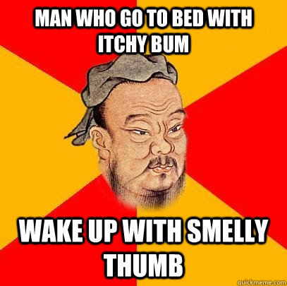 man who go to bed with itchy bum wake up with smelly thumb  Confucius says