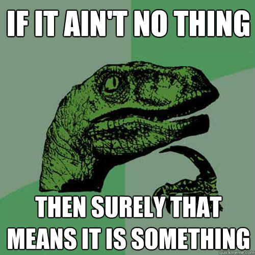 If it ain't no thing Then surely that means it is something  Philosoraptor