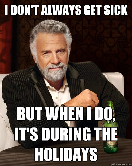 I don't always get sick but when I do, It's during the holidays - I don't always get sick but when I do, It's during the holidays  The Most Interesting Man In The World