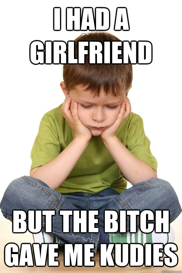 i had a girlfriend but the bitch gave me kudies  First grade problems