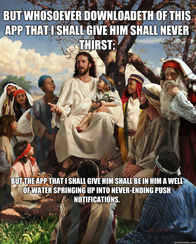 But whosoever downloadeth of this app that I shall give him shall never thirst;  but the app that I shall give him shall be in him a well of water springing up into never-ending push notifications.  Story Time Jesus