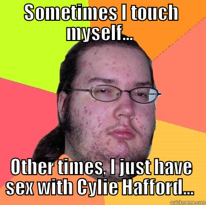 SOMETIMES I TOUCH MYSELF...  OTHER TIMES, I JUST HAVE SEX WITH CYLIE HAFFORD...  Butthurt Dweller