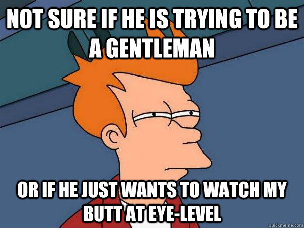 not sure if he is trying to be a gentleman or if he just wants to watch my butt at eye-level  Futurama Fry