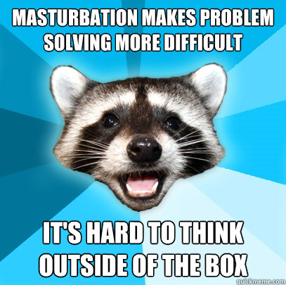 MASTURBATION MAKES PROBLEM SOLVING MORE DIFFICULT IT'S HARD TO THINK OUTSIDE OF THE BOX  Lame Pun Coon