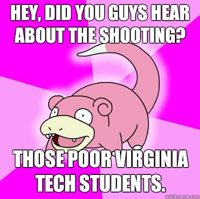 hey, did you guys hear about the shooting? Those poor Virginia Tech students. - hey, did you guys hear about the shooting? Those poor Virginia Tech students.  Slowpoke