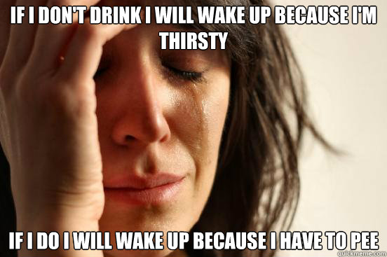 If I don't drink I will wake up because i'm thirsty If i do I will wake up because i have to pee  First World Problems