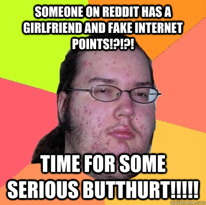 Someone on reddit has a girlfriend AND fake internet points!?!?! Time for some serious BUTThurt!!!!!  Butthurt Dweller