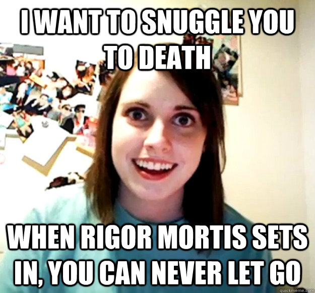 I want to snuggle you to death when rigor mortis sets in, you can never let go - I want to snuggle you to death when rigor mortis sets in, you can never let go  Misc