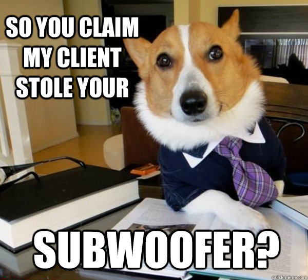 So you claim my client stole your subwoofer?  Lawyer Dog