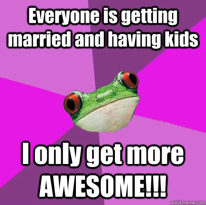 Everyone is getting married and having kids I only get more AWESOME!!! - Everyone is getting married and having kids I only get more AWESOME!!!  Foul Bachelorette Frog