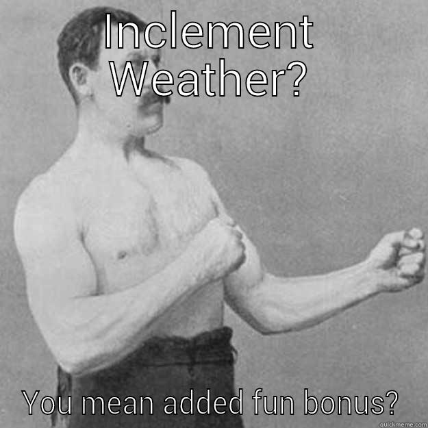 INCLEMENT WEATHER? YOU MEAN ADDED FUN BONUS? overly manly man