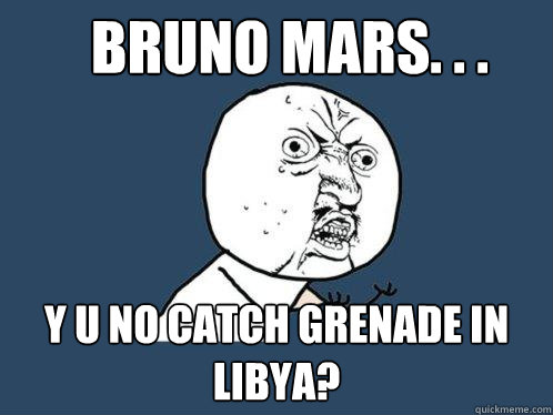 BRUNO MARS. . . y u NO CATCH GRENADE IN LIBYA?  Y U No