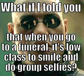 WHAT IF I TOLD YOU  THAT WHEN YOU GO TO A FUNERAL, IT'S LOW CLASS TO SMILE AND DO GROUP SELFIES? Matrix Morpheus