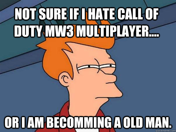 NOT SURE IF I HATE CALL OF DUTY MW3 MULTIPLAYER.... OR I AM BECOMMING A OLD MAN.  Futurama Fry