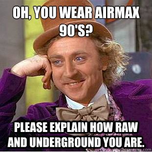 Oh, You wear airmax 90's?
 Please explain how raw and underground you are.  Condescending Wonka