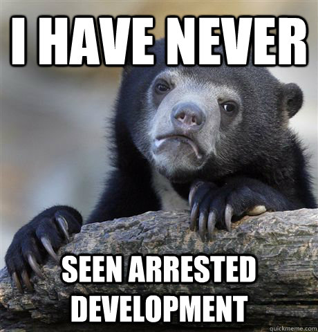 I have never seen arrested development  Confession Bear