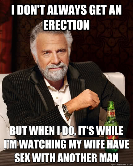 I don't always get an erection But when i do, it's while i'm watching my wife have sex with another man Caption 3 goes here  The Most Interesting Man In The World