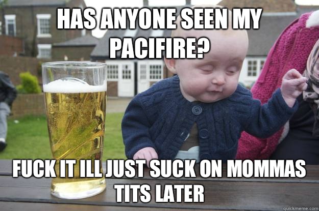 has anyone seen my pacifire? Fuck it ill just suck on mommas tits later   drunk baby