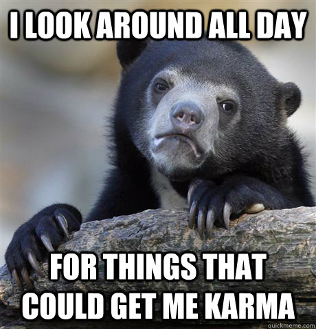 I look around all day For things that could get me karma  Confession Bear