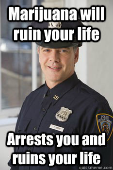 Marijuana will ruin your life Arrests you and ruins your life - Marijuana will ruin your life Arrests you and ruins your life  Average Police Officer