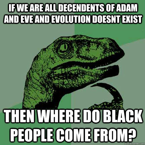 If we are all decendents of adam and eve and evolution doesnt exist then where do black people come from?  Philosoraptor