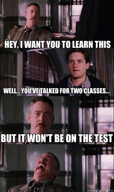 Hey, I want you to learn this Well... you've talked for two classes... but it won't be on the test   JJ Jameson