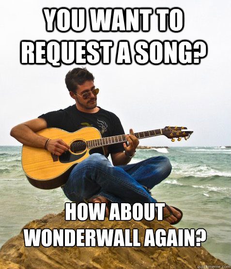 You want to request a song? How about wonderwall again?  Douchebag Guitarist