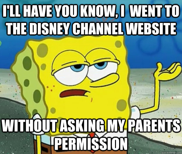 I'll have you know, I  WENT TO THE DISNEY CHANNEL WEBSITE WITHOUT ASKING MY PARENTS PERMISSION  Tough Spongebob