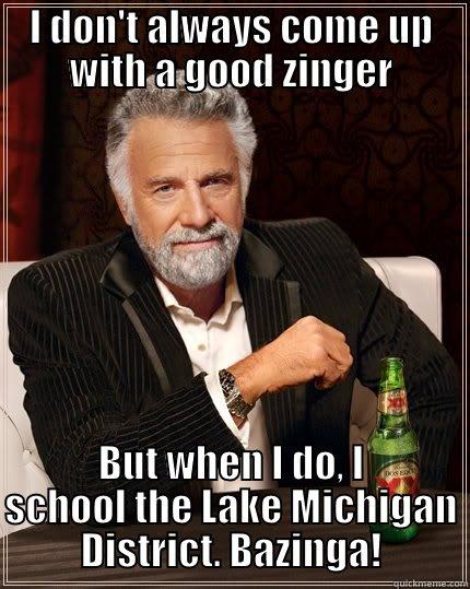 I DON'T ALWAYS COME UP WITH A GOOD ZINGER BUT WHEN I DO, I SCHOOL THE LAKE MICHIGAN DISTRICT. BAZINGA! The Most Interesting Man In The World