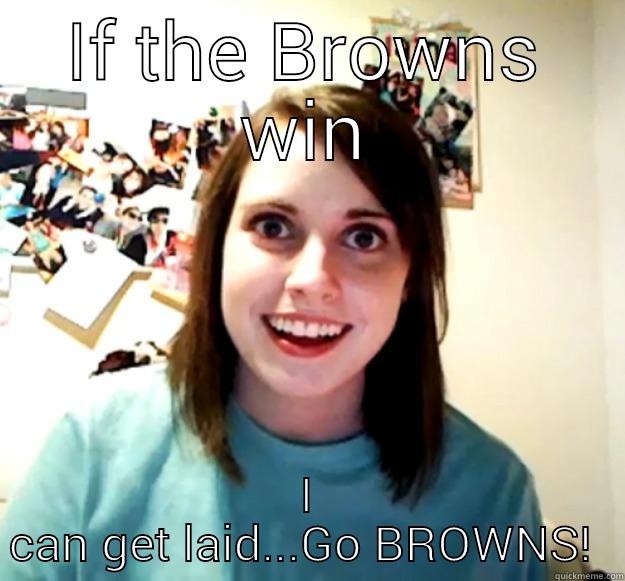 When I watch the game - IF THE BROWNS WIN I CAN GET LAID...GO BROWNS!  Overly Attached Girlfriend